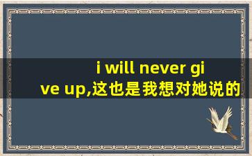 i will never give up,这也是我想对她说的吧